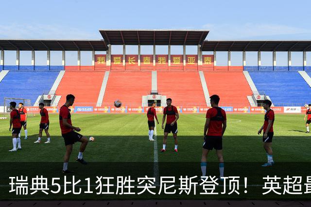 瑞典5比1狂胜突尼斯登顶！英超最贵球员独造3球，替补球员17秒神迹