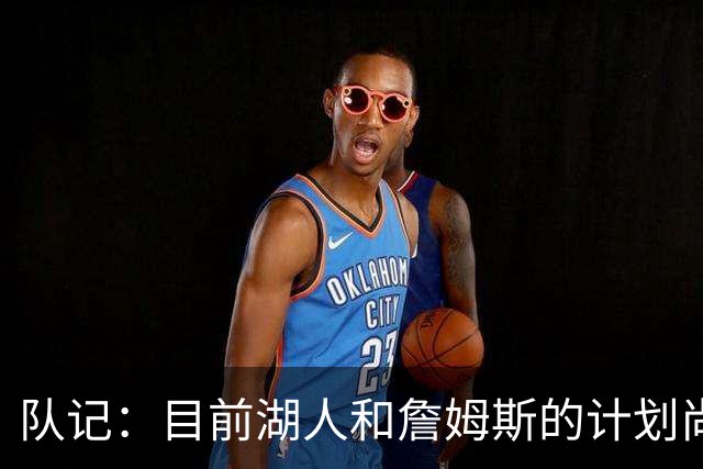 队记：目前湖人和詹姆斯的计划尚不明朗 老詹并不完全适配东契奇